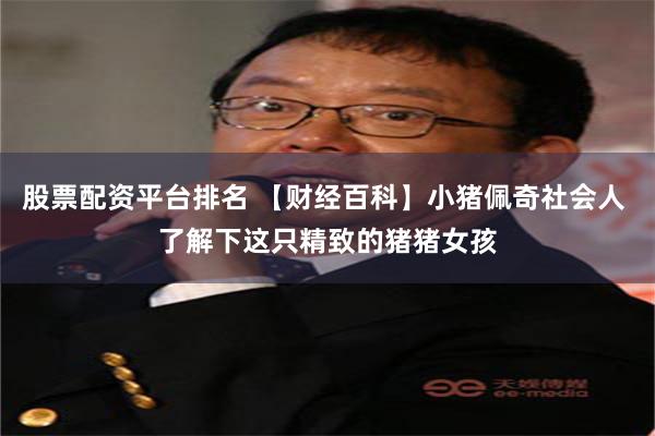 股票配资平台排名 【财经百科】小猪佩奇社会人 了解下这只精致的猪猪女孩