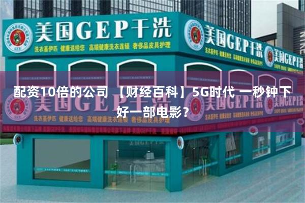 配资10倍的公司 【财经百科】5G时代 一秒钟下好一部电影？