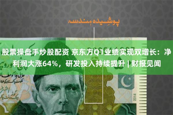 股票操盘手炒股配资 京东方Q1业绩实现双增长：净利润大涨64%，研发投入持续提升 | 财报见闻