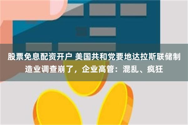 股票免息配资开户 美国共和党要地达拉斯联储制造业调查崩了，企业高管：混乱、疯狂