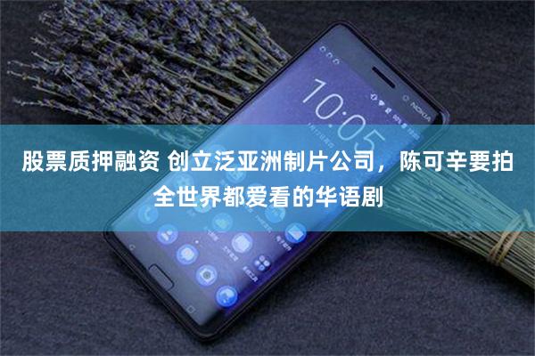 股票质押融资 创立泛亚洲制片公司，陈可辛要拍全世界都爱看的华语剧