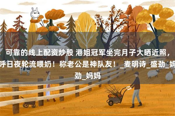 可靠的线上配资炒股 港姐冠军坐完月子大晒近照，直呼日夜轮流喂奶！称老公是神队友！_麦明诗_盛劲_妈妈