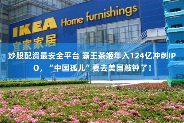 炒股配资最安全平台 霸王茶姬年入124亿冲刺IPO，“中国孤儿”要去美国敲钟了！