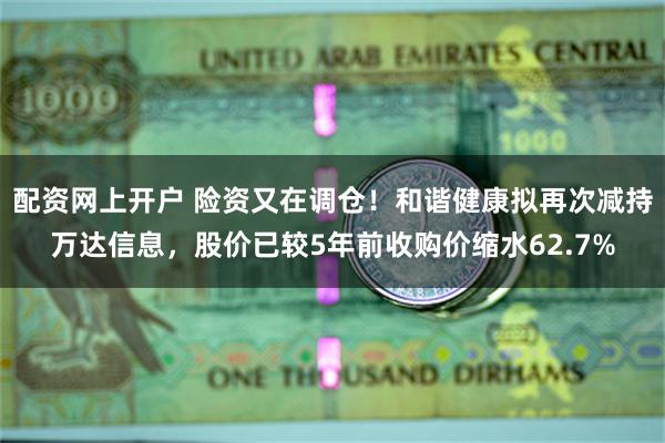 配资网上开户 险资又在调仓！和谐健康拟再次减持万达信息，股价已较5年前收购价缩水62.7%