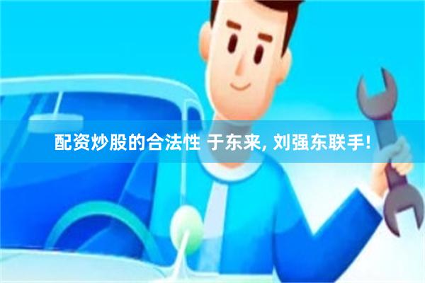 配资炒股的合法性 于东来, 刘强东联手!