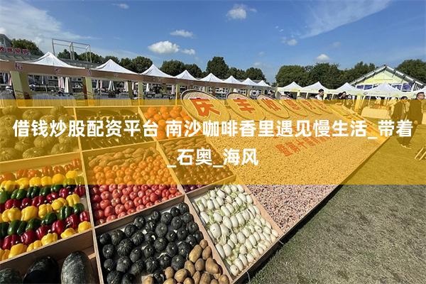 借钱炒股配资平台 南沙咖啡香里遇见慢生活_带着_石奥_海风