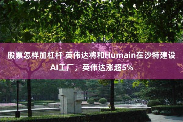 股票怎样加杠杆 英伟达将和Humain在沙特建设AI工厂，英伟达涨超5%