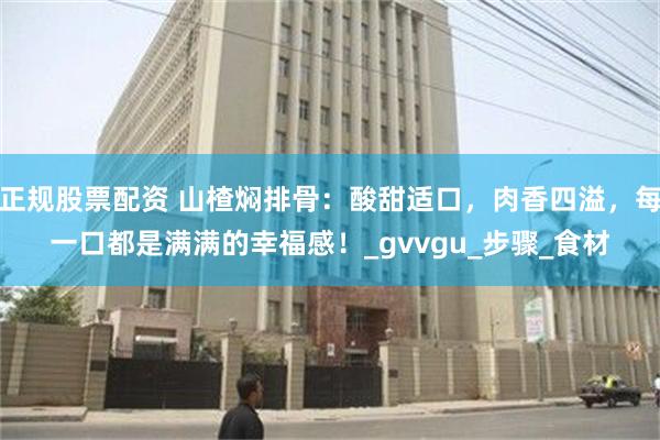 正规股票配资 山楂焖排骨：酸甜适口，肉香四溢，每一口都是满满的幸福感！_gvvgu_步骤_食材
