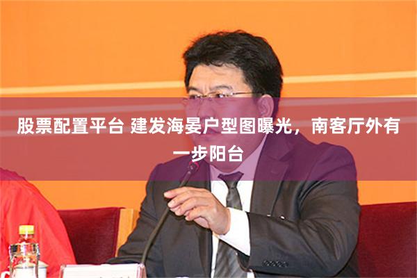 股票配置平台 建发海晏户型图曝光，南客厅外有一步阳台