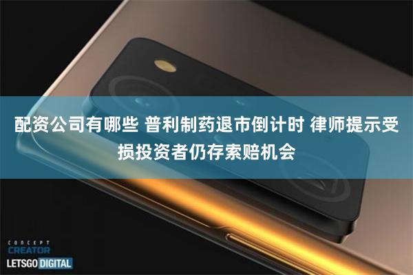 配资公司有哪些 普利制药退市倒计时 律师提示受损投资者仍存索赔机会