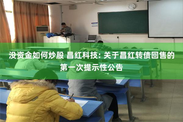 没资金如何炒股 昌红科技: 关于昌红转债回售的第一次提示性公告