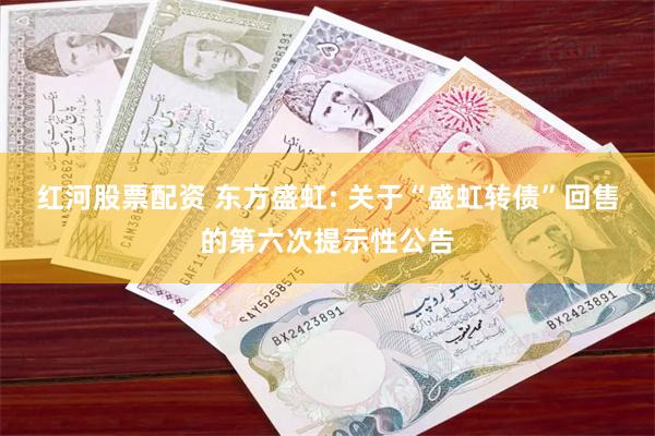 红河股票配资 东方盛虹: 关于“盛虹转债”回售的第六次提示性公告