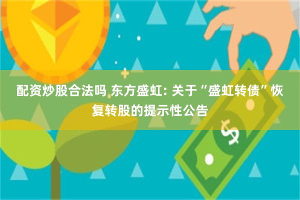 配资炒股合法吗 东方盛虹: 关于“盛虹转债”恢复转股的提示性公告