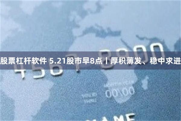 股票杠杆软件 5.21股市早8点丨厚积薄发、稳中求进