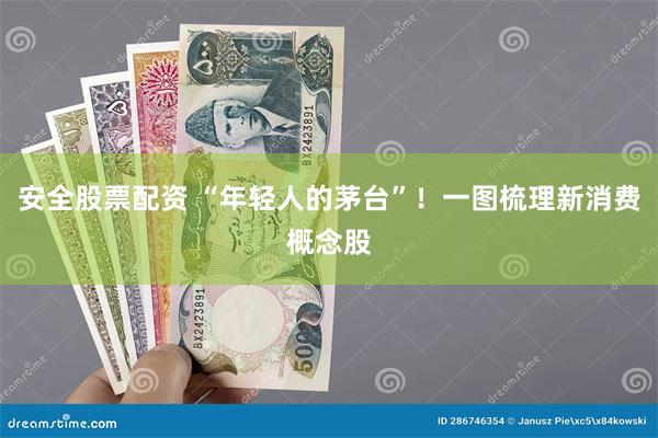 安全股票配资 “年轻人的茅台”！一图梳理新消费概念股
