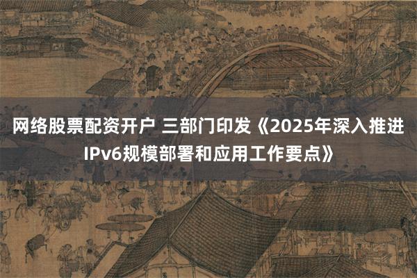 网络股票配资开户 三部门印发《2025年深入推进IPv6规模部署和应用工作要点》