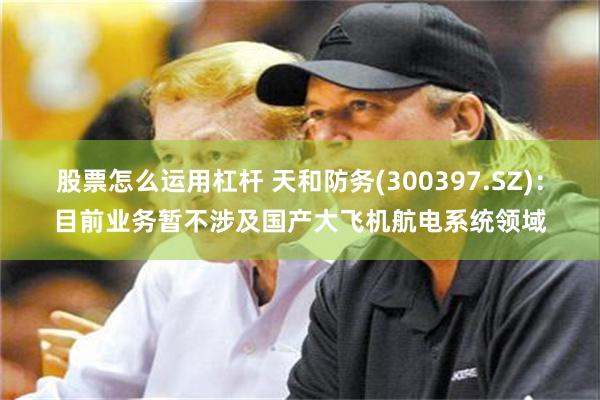 股票怎么运用杠杆 天和防务(300397.SZ)：目前业务暂不涉及国产大飞机航电系统领域