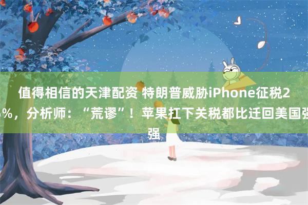 值得相信的天津配资 特朗普威胁iPhone征税25%，分析师：“荒谬”！苹果扛下关税都比迁回美国强