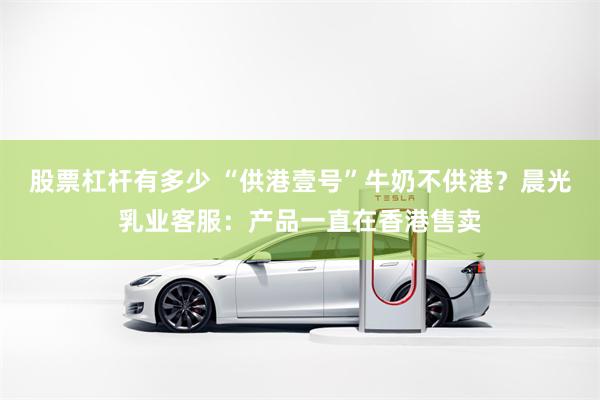 股票杠杆有多少 “供港壹号”牛奶不供港？晨光乳业客服：产品一直在香港售卖