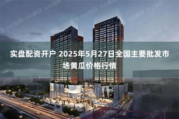 实盘配资开户 2025年5月27日全国主要批发市场黄瓜价格行情