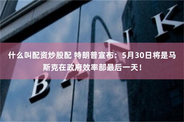 什么叫配资炒股配 特朗普宣布：5月30日将是马斯克在政府效率部最后一天！