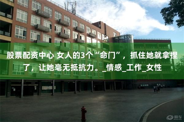 股票配资中心 女人的3个“命门”，抓住她就拿捏了，让她毫无抵抗力。_情感_工作_女性