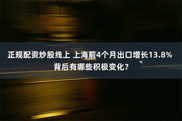 正规配资炒股线上 上海前4个月出口增长13.8% 背后有哪些积极变化？
