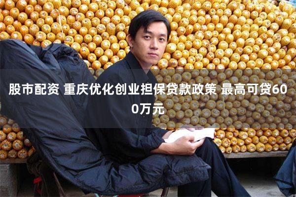 股市配资 重庆优化创业担保贷款政策 最高可贷600万元