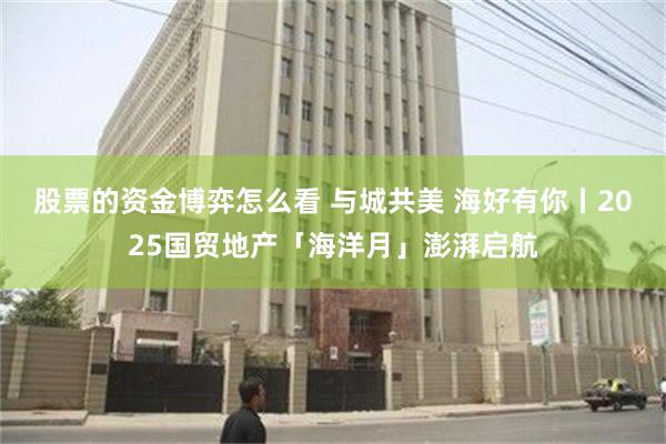 股票的资金博弈怎么看 与城共美 海好有你丨2025国贸地产「海洋月」澎湃启航