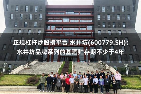 正规杠杆炒股指平台 水井坊(600779.SH)：水井坊品牌系列的基酒贮存期不少于4年
