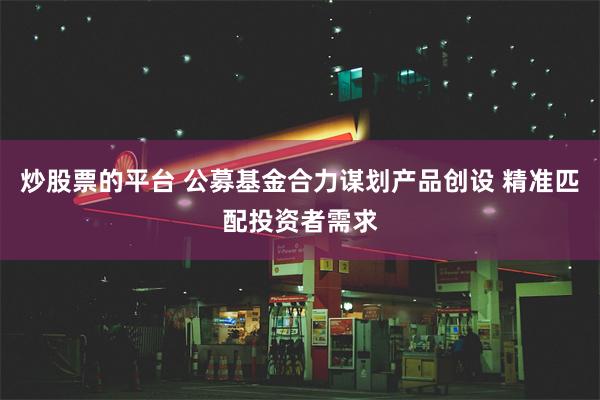 炒股票的平台 公募基金合力谋划产品创设 精准匹配投资者需求