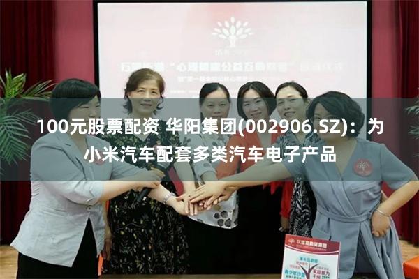 100元股票配资 华阳集团(002906.SZ)：为小米汽车配套多类汽车电子产品