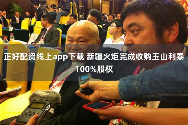 正好配资线上app下载 新疆火炬完成收购玉山利泰100%股权