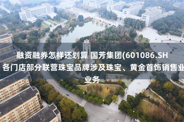 融资融券怎样还划算 国芳集团(601086.SH)：各门店部分联营珠宝品牌涉及珠宝、黄金首饰销售业务