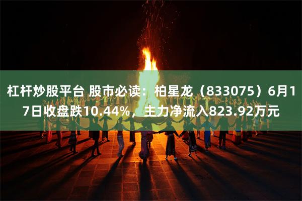 杠杆炒股平台 股市必读：柏星龙（833075）6月17日收盘跌10.44%，主力净流入823.92万元