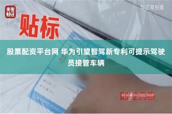 股票配资平台网 华为引望智驾新专利可提示驾驶员接管车辆