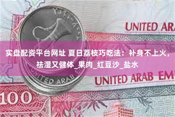 实盘配资平台网址 夏日荔枝巧吃法：补身不上火，祛湿又健体_果肉_红豆沙_盐水