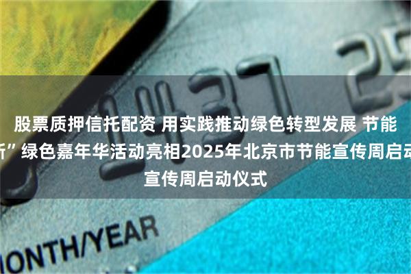 股票质押信托配资 用实践推动绿色转型发展 节能焕“新”绿色嘉年华活动亮相2025年北京市节能宣传周启动仪式