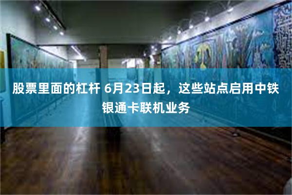 股票里面的杠杆 6月23日起，这些站点启用中铁银通卡联机业务