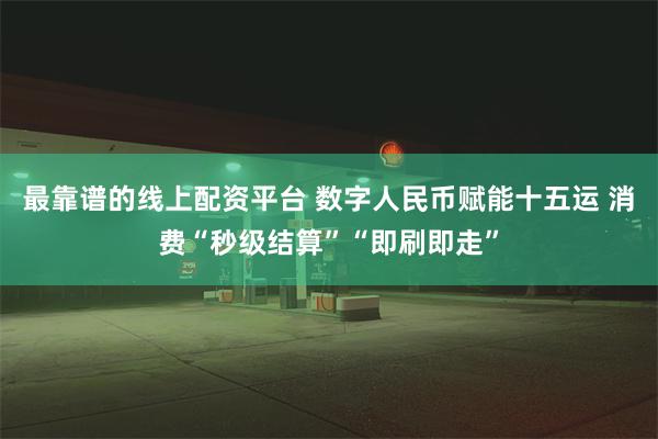 最靠谱的线上配资平台 数字人民币赋能十五运 消费“秒级结算”“即刷即走”