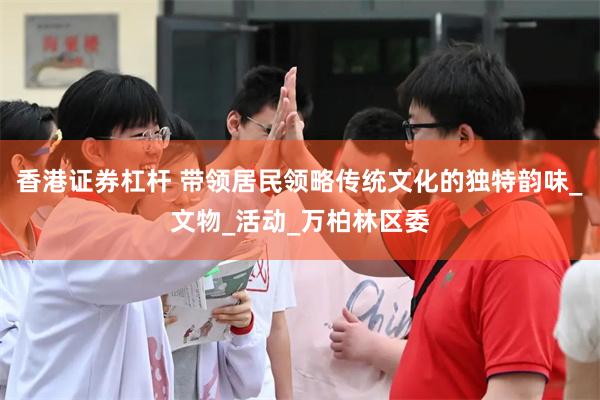 香港证券杠杆 带领居民领略传统文化的独特韵味_文物_活动_万柏林区委