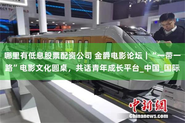 哪里有低息股票配资公司 金爵电影论坛｜“一带一路”电影文化圆桌，共话青年成长平台_中国_国际