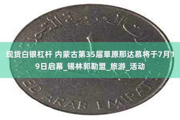 现货白银杠杆 内蒙古第35届草原那达慕将于7月19日启幕_锡林郭勒盟_旅游_活动