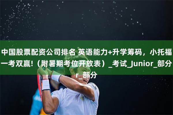 中国股票配资公司排名 英语能力+升学筹码，小托福一考双赢!（附暑期考位开放表）_考试_Junior_部分