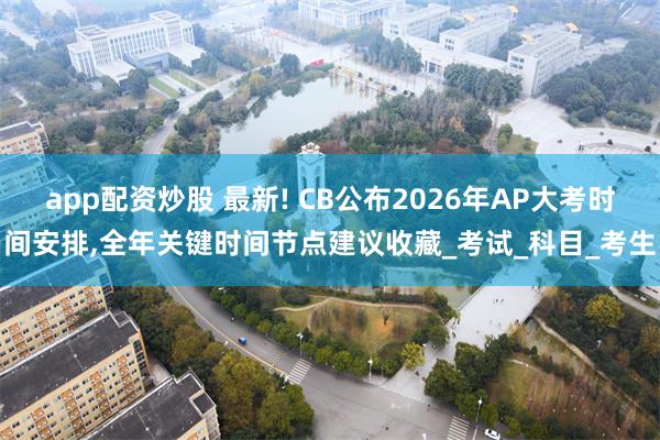 app配资炒股 最新! CB公布2026年AP大考时间安排,全年关键时间节点建议收藏_考试_科目_考生