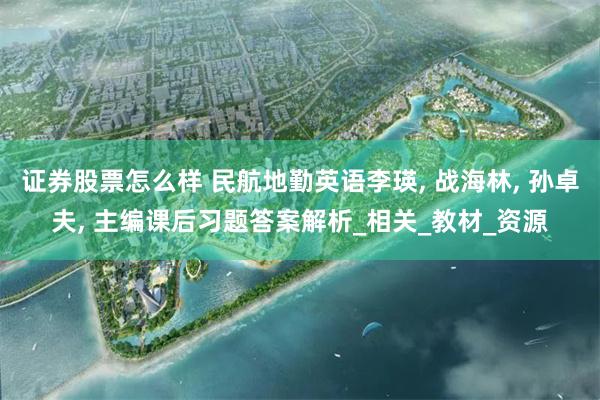 证券股票怎么样 民航地勤英语李瑛, 战海林, 孙卓夫, 主编课后习题答案解析_相关_教材_资源