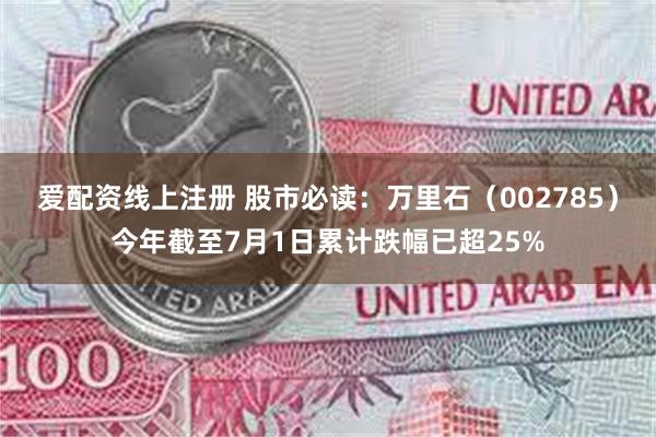 爱配资线上注册 股市必读：万里石（002785）今年截至7月1日累计跌幅已超25%