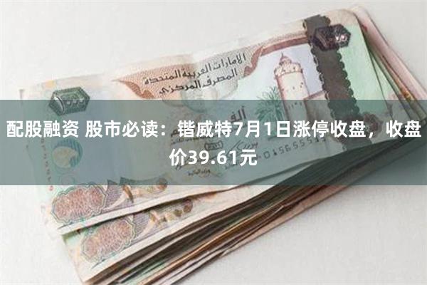 配股融资 股市必读：锴威特7月1日涨停收盘，收盘价39.61元