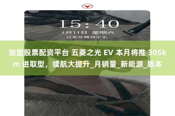 加盟股票配资平台 五菱之光 EV 本月将推 305km 进取型，续航大提升_月销量_新能源_版本