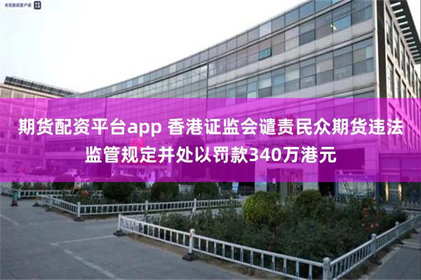 期货配资平台app 香港证监会谴责民众期货违法监管规定并处以罚款340万港元